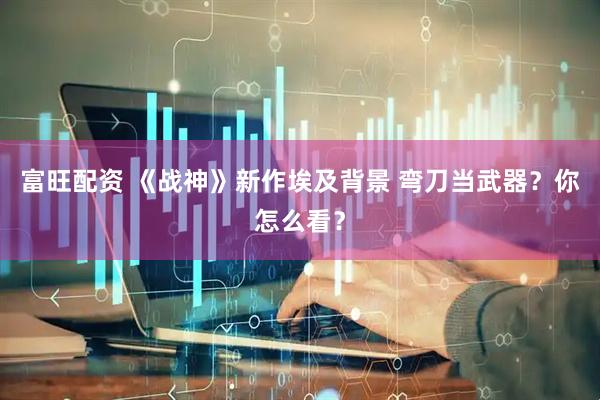 富旺配资 《战神》新作埃及背景 弯刀当武器？你怎么看？