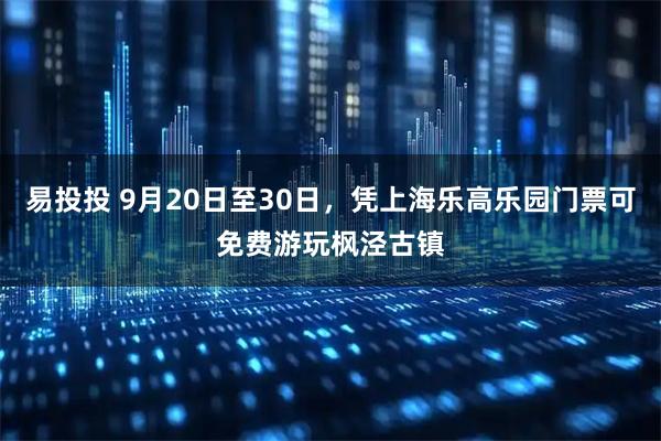 易投投 9月20日至30日，凭上海乐高乐园门票可免费游玩枫泾古镇