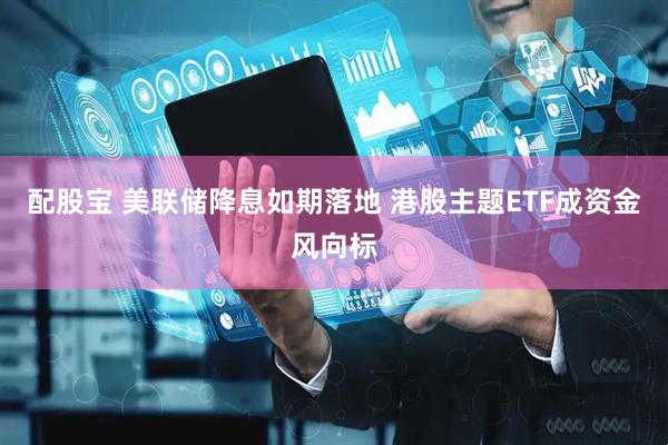 配股宝 美联储降息如期落地 港股主题ETF成资金风向标