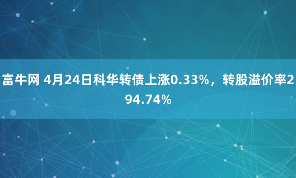 富牛网 4月24日科华转债上涨0.33%，转股溢价率294.74%