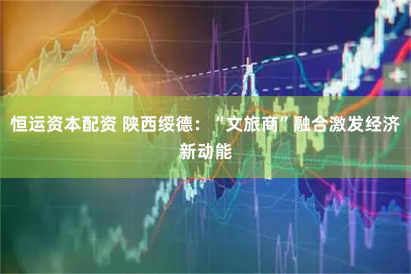 恒运资本配资 陕西绥德：“文旅商”融合激发经济新动能