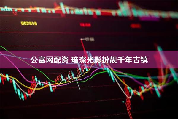 公富网配资 璀璨光影扮靓千年古镇