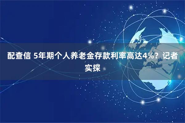 配查信 5年期个人养老金存款利率高达4%？记者实探