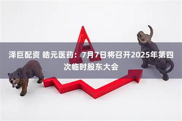 泽巨配资 皓元医药：7月7日将召开2025年第四次临时股东大会