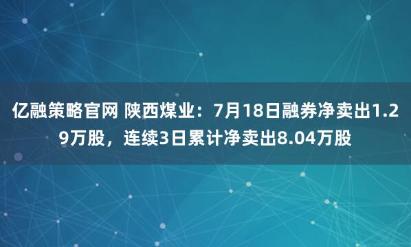亿融策略官网 陕西煤业：7月18日融券净卖出1.29万股，连续3日累计净卖出8.04万股