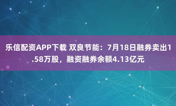 乐信配资APP下载 双良节能:7月18日融券卖出1.58万股,融资融券余额4.13亿元
