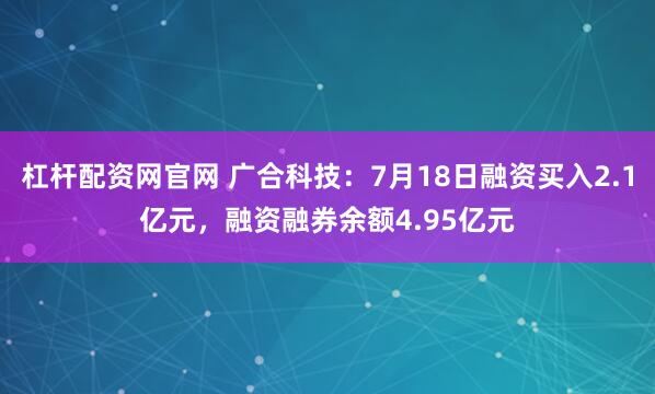 杠杆配资网官网 广合科技：7月18日融资买入2.1亿元，融资融券余额4.95亿元