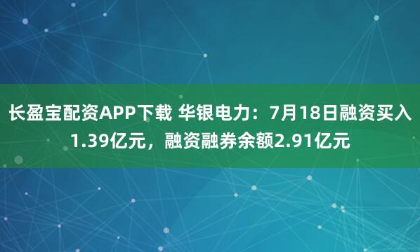 长盈宝配资APP下载 华银电力：7月18日融资买入1.39亿元，融资融券余额2.91亿元