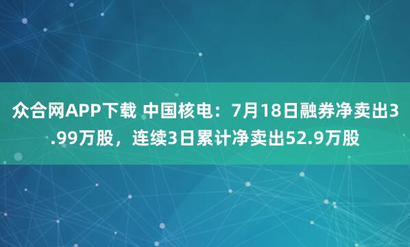 众合网APP下载 中国核电：7月18日融券净卖出3.99万股，连续3日累计净卖出52.9万股