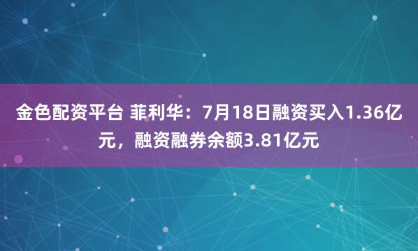 金色配资平台 菲利华:7月18日融资买入1.36亿元,融资融券余额3.81亿元