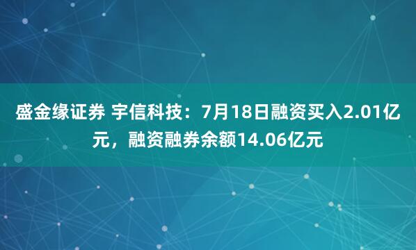 盛金缘证券 宇信科技:7月18日融资买入2.01亿元,融资融券余额14.06亿元