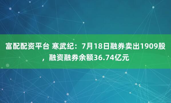 富配配资平台 寒武纪:7月18日融券卖出1909股,融资融券余额36.74亿元