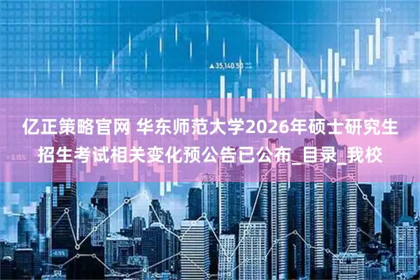 亿正策略官网 华东师范大学2026年硕士研究生招生考试相关变化预公告已公布_目录_我校