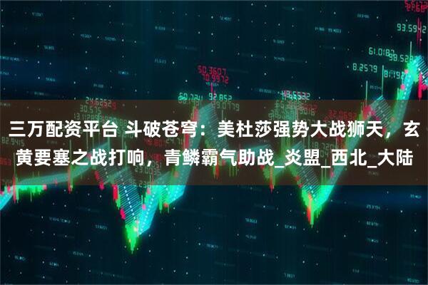 三万配资平台 斗破苍穹：美杜莎强势大战狮天，玄黄要塞之战打响，青鳞霸气助战_炎盟_西北_大陆