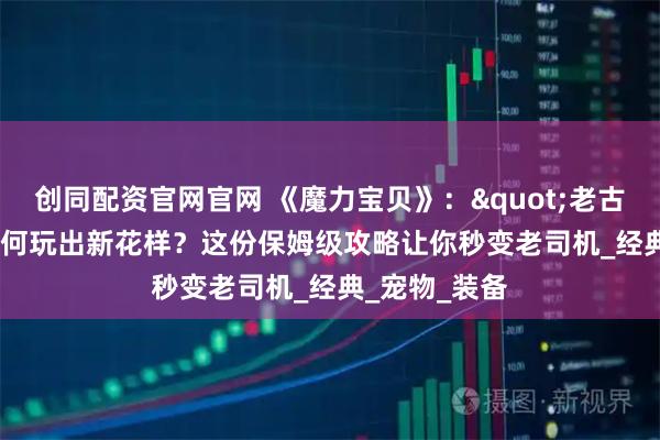 创同配资官网官网 《魔力宝贝》：&quot;老古董&quot;如何玩出新花样？这份保姆级攻略让你秒变老司机_经典_宠物_装备