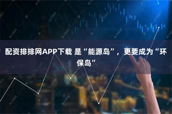 配资排排网APP下载 是“能源岛”,更要成为“环保岛”