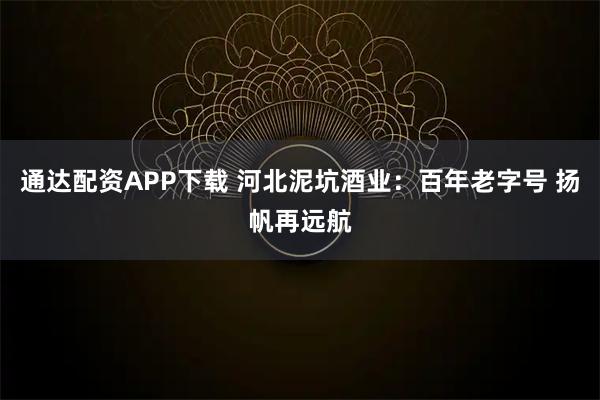 通达配资APP下载 河北泥坑酒业:百年老字号 扬帆再远航