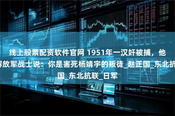 线上股票配资软件官网 1951年一汉奸被捕,他却指着解放军战士说:你是害死杨靖宇的叛徒_赵正国_东北抗联_日军
