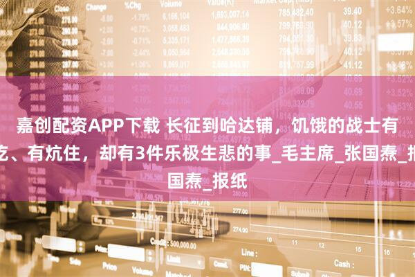 嘉创配资APP下载 长征到哈达铺,饥饿的战士有馍吃、有炕住,却有3件乐极生悲的事_毛主席_张国焘_报纸