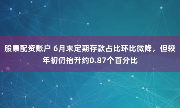 股票配资账户 6月末定期存款占比环比微降,但较年初仍抬升约0.87个百分比