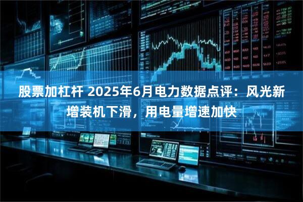 股票加杠杆 2025年6月电力数据点评:风光新增装机下滑,用电量增速加快