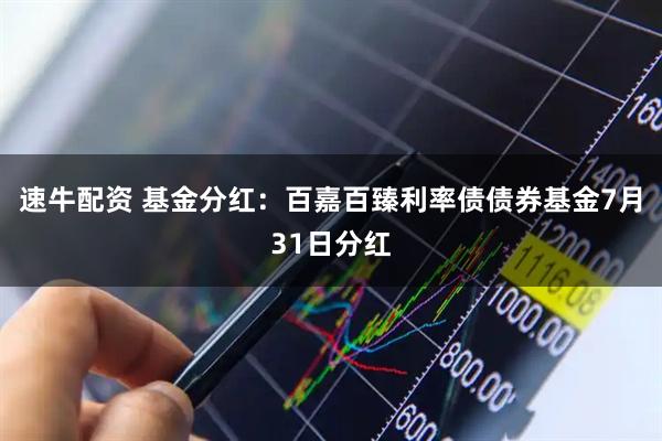 速牛配资 基金分红：百嘉百臻利率债债券基金7月31日分红