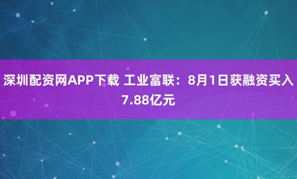 深圳配资网APP下载 工业富联：8月1日获融资买入7.88亿元
