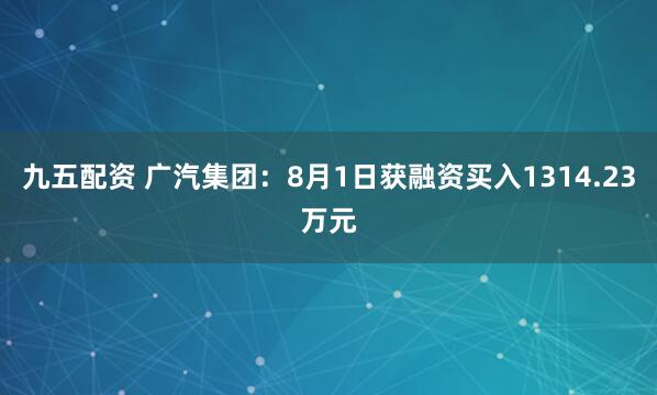 九五配资 广汽集团：8月1日获融资买入1314.23万元