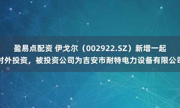 盈易点配资 伊戈尔（002922.SZ）新增一起对外投资，被投资公司为吉安市耐特电力设备有限公司