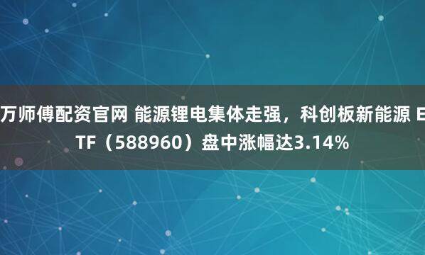 万师傅配资官网 能源锂电集体走强，科创板新能源 ETF（588960）盘中涨幅达3.14%