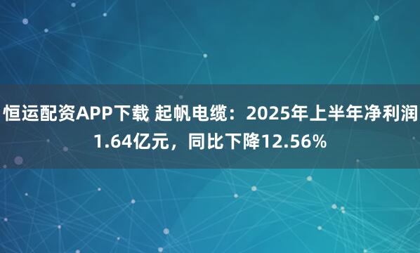 恒运配资APP下载 起帆电缆：2025年上半年净利润1.64亿元，同比下降12.56%