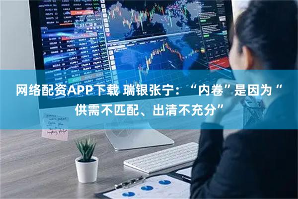 网络配资APP下载 瑞银张宁：“内卷”是因为“供需不匹配、出清不充分”