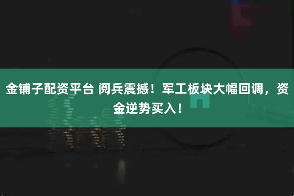 金铺子配资平台 阅兵震撼！军工板块大幅回调，资金逆势买入！