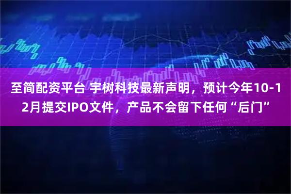 至简配资平台 宇树科技最新声明，预计今年10-12月提交IPO文件，产品不会留下任何“后门”