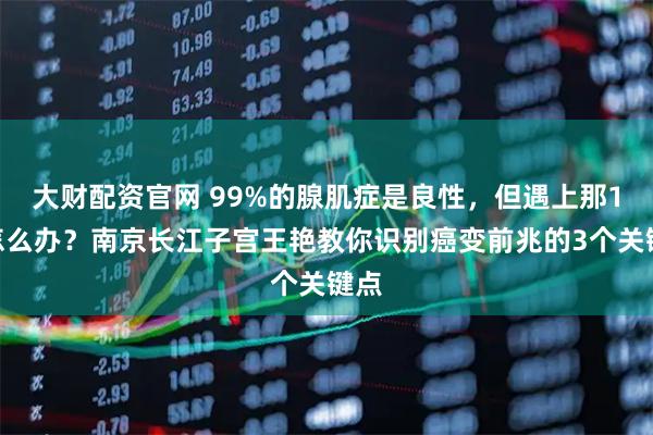 大财配资官网 99%的腺肌症是良性，但遇上那1%怎么办？南京长江子宫王艳教你识别癌变前兆的3个关键点