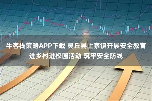 牛客栈策略APP下载 灵丘县上寨镇开展安全教育进乡村进校园活动 筑牢安全防线