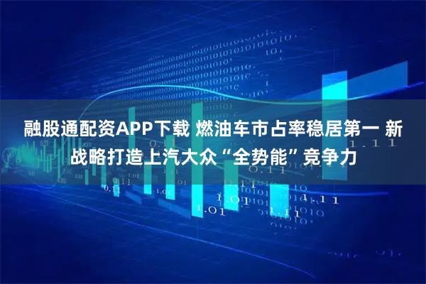 融股通配资APP下载 燃油车市占率稳居第一 新战略打造上汽大众“全势能”竞争力