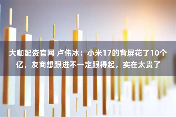 大咖配资官网 卢伟冰:小米17的背屏花了10个亿,友商想跟进不一定跟得起,实在太贵了