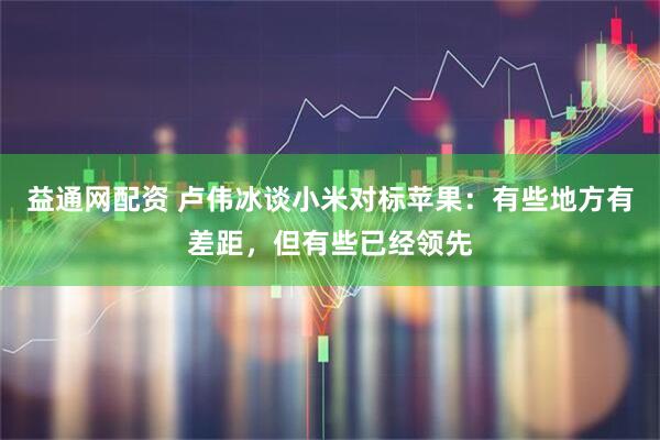 益通网配资 卢伟冰谈小米对标苹果:有些地方有差距,但有些已经领先