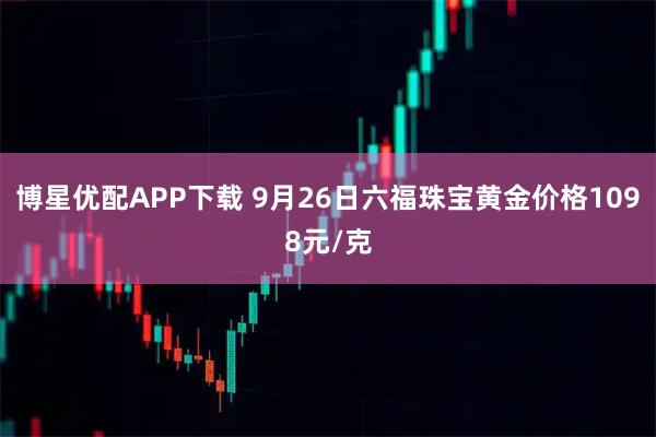 博星优配APP下载 9月26日六福珠宝黄金价格1098元/克