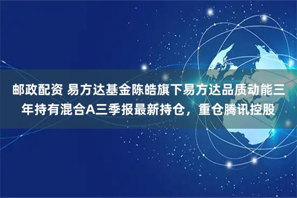 邮政配资 易方达基金陈皓旗下易方达品质动能三年持有混合A三季报最新持仓,重仓腾讯控股