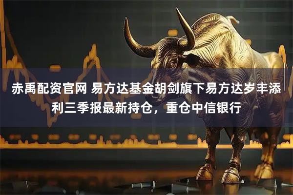 赤禹配资官网 易方达基金胡剑旗下易方达岁丰添利三季报最新持仓，重仓中信银行