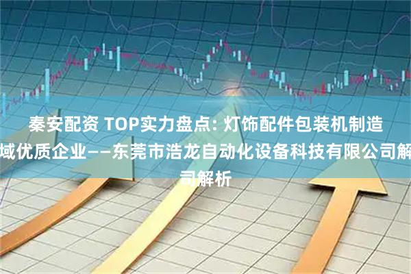 秦安配资 TOP实力盘点: 灯饰配件包装机制造领域优质企业——东莞市浩龙自动化设备科技有限公司解析