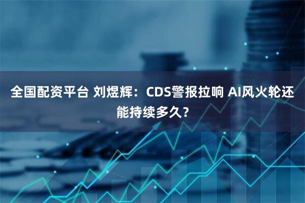 全国配资平台 刘煜辉：CDS警报拉响 AI风火轮还能持续多久？
