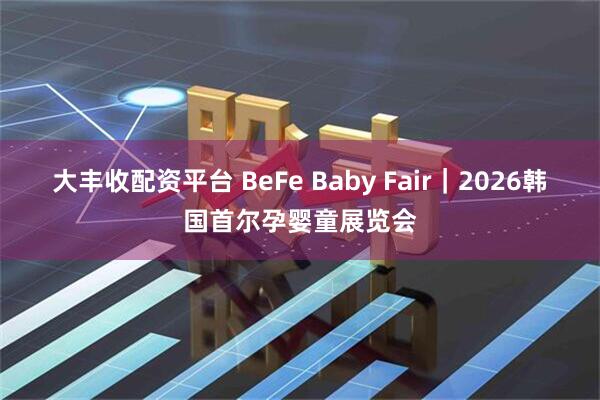 大丰收配资平台 BeFe Baby Fair｜2026韩国首尔孕婴童展览会