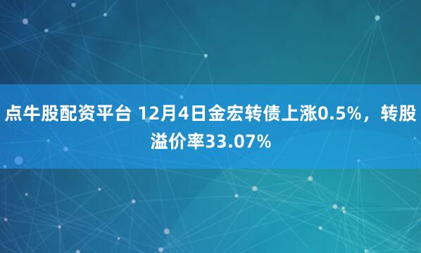 点牛股配资平台 12月4日金宏转债上涨0.5%，转股溢价率33.07%