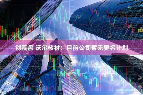 创赢盘 沃尔核材：目前公司暂无更名计划