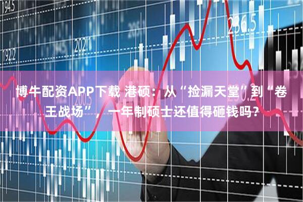 博牛配资APP下载 港硕：从“捡漏天堂”到“卷王战场”，一年制硕士还值得砸钱吗？