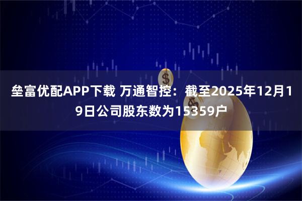 垒富优配APP下载 万通智控：截至2025年12月19日公司股东数为15359户