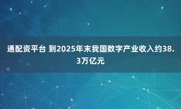 通配资平台 到2025年末我国数字产业收入约38.3万亿元